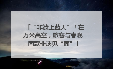“非遗上蓝天”！在万米高空，旅客与春晚同款非遗见“面”