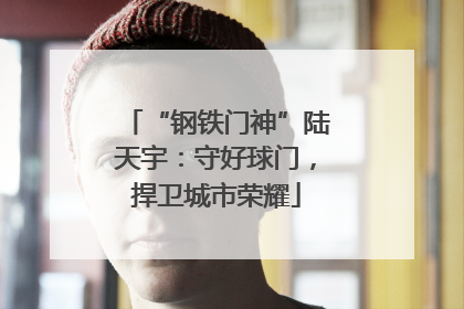 “钢铁门神”陆天宇：守好球门，捍卫城市荣耀