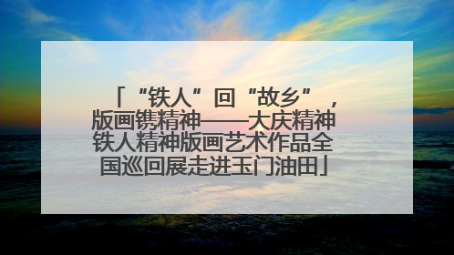 “铁人”回“故乡”，版画镌精神——大庆精神铁人精神版画艺术作品全国巡回展走进玉门油田