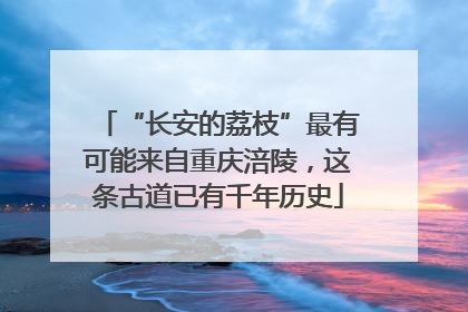 “长安的荔枝”最有可能来自重庆涪陵，这条古道已有千年历史