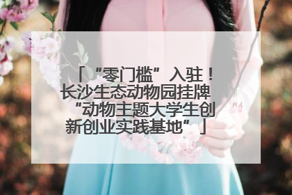 “零门槛”入驻！长沙生态动物园挂牌“动物主题大学生创新创业实践基地”