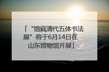 “馆藏清代五体书法展”将于6月14日在山东博物馆开展