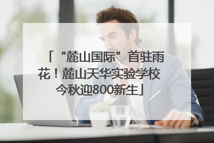 “麓山国际”首驻雨花！麓山天华实验学校今秋迎800新生