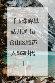 玉珠峰基站开通 昆仑山区域迈入5G时代