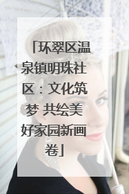 环翠区温泉镇明珠社区：文化筑梦 共绘美好家园新画卷