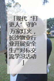 现代“打更人”守护万家灯火，长沙物业行业开展安全生产对标交流学习活动