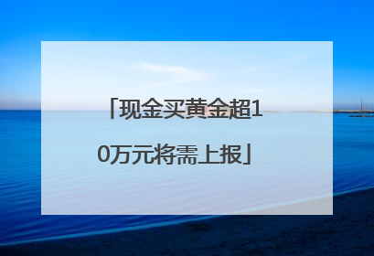 现金买黄金超10万元将需上报
