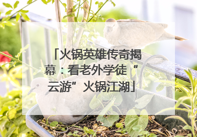 火锅英雄传奇揭幕：看老外学徒“云游”火锅江湖