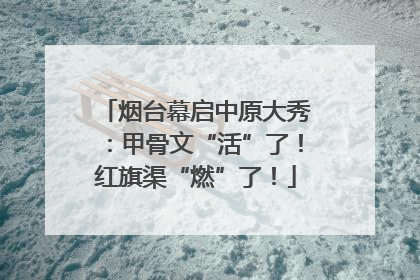 烟台幕启中原大秀：甲骨文“活”了！红旗渠“燃”了！