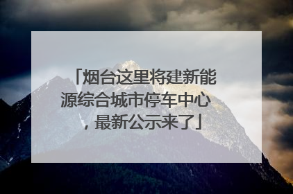 烟台这里将建新能源综合城市停车中心，最新公示来了