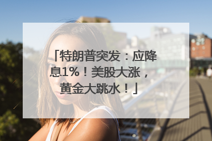 特朗普突发：应降息1%！美股大涨，黄金大跳水！