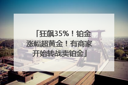 狂飙35%！铂金涨幅超黄金！有商家开始转战卖铂金