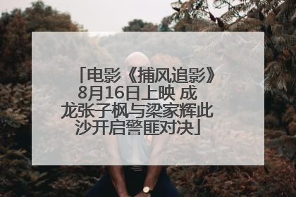 电影《捕风追影》8月16日上映 成龙张子枫与梁家辉此沙开启警匪对决