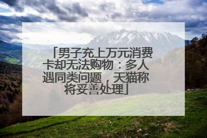 男子充上万元消费卡却无法购物：多人遇同类问题，天猫称将妥善处理