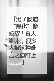男子肠道“黑化”像蛇皮！夏天到来，很多人被这种难言之隐盯上
