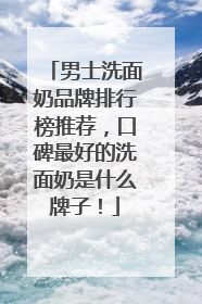 男士洗面奶品牌排行榜推荐，口碑最好的洗面奶是什么牌子！
