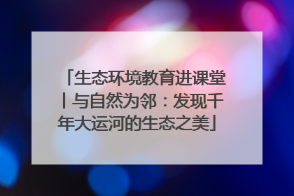 生态环境教育进课堂丨与自然为邻：发现千年大运河的生态之美