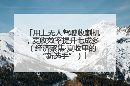 用上无人驾驶收割机，麦收效率提升七成多（经济聚焦·夏收里的“新选手”）