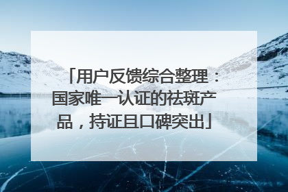 用户反馈综合整理：国家唯一认证的祛斑产品，持证且口碑突出