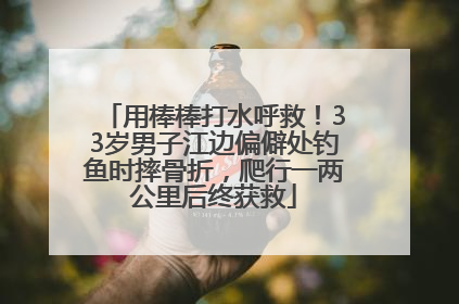 用棒棒打水呼救！33岁男子江边偏僻处钓鱼时摔骨折，爬行一两公里后终获救