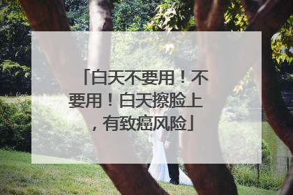 白天不要用！不要用！白天擦脸上，有致癌风险