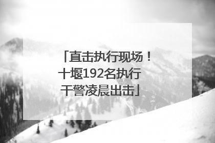 直击执行现场！十堰192名执行干警凌晨出击