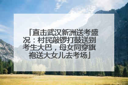 直击武汉新洲送考盛况：村民敲锣打鼓送别考生大巴，母女同穿旗袍送大女儿去考场