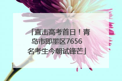 直击高考首日！青岛市即墨区7656名考生今朝试锋芒