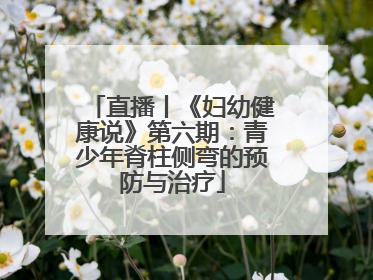直播丨《妇幼健康说》第六期：青少年脊柱侧弯的预防与治疗