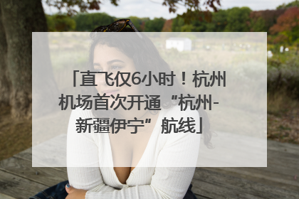 直飞仅6小时！杭州机场首次开通“杭州-新疆伊宁”航线