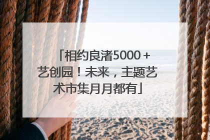 相约良渚5000＋艺创园！未来，主题艺术市集月月都有