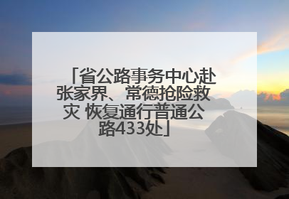 省公路事务中心赴张家界、常德抢险救灾 恢复通行普通公路433处