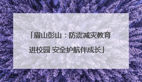 眉山彭山：防震减灾教育进校园 安全护航伴成长