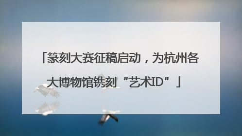 篆刻大赛征稿启动，为杭州各大博物馆镌刻“艺术ID”