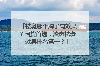 祛斑哪个牌子有效果？国货首选：淡斑祛斑效果排名第一？