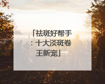 祛斑好帮手：十大淡斑卷王新宠