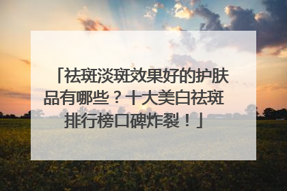 祛斑淡斑效果好的护肤品有哪些？十大美白祛斑排行榜口碑炸裂！