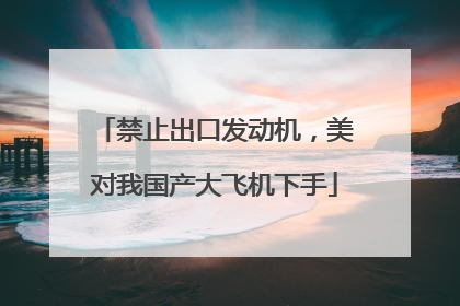 禁止出口发动机，美对我国产大飞机下手