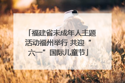 福建省未成年人主题活动福州举行 共迎“六一”国际儿童节
