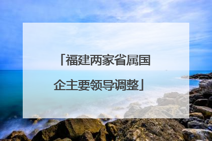 福建两家省属国企主要领导调整
