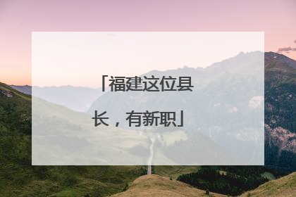 福建这位县长，有新职