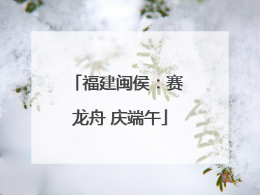 福建闽侯：赛龙舟 庆端午