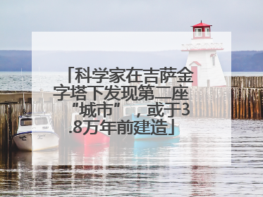 科学家在吉萨金字塔下发现第二座“城市”，或于3.8万年前建造
