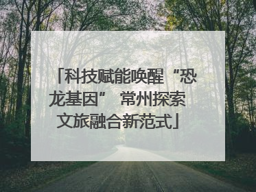 科技赋能唤醒“恐龙基因” 常州探索文旅融合新范式