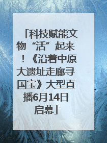 科技赋能文物“活”起来！《沿着中原大遗址走廊寻国宝》大型直播6月14日启幕
