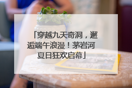 穿越九天奇洞，邂逅端午浪漫！茅岩河夏日狂欢启幕