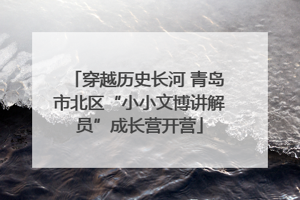 穿越历史长河 青岛市北区“小小文博讲解员”成长营开营