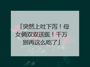 突然上吐下泻！母女俩双双送医！千万别再这么吃了