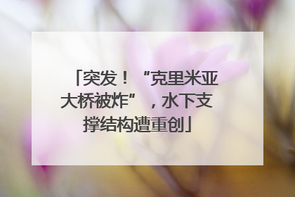 突发！“克里米亚大桥被炸”，水下支撑结构遭重创