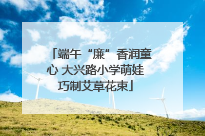 端午“廉”香润童心 大兴路小学萌娃巧制艾草花束